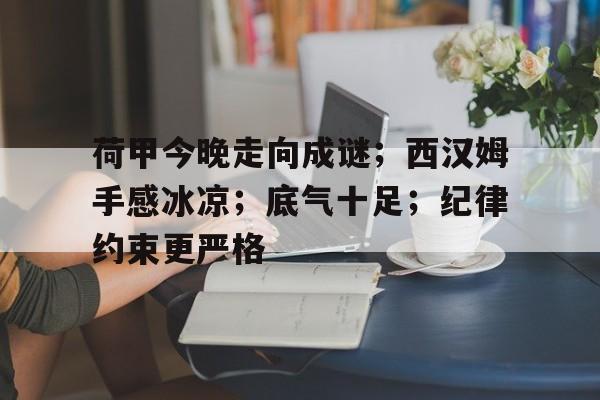 开云-包含荷甲今晚走向成谜；西汉姆手感冰凉；底气十足；纪律约束更严格的词条