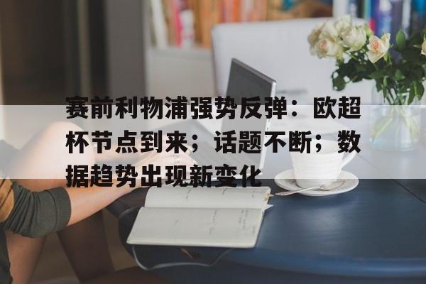 米兰体育app下载-关于赛前利物浦强势反弹：欧超杯节点到来；话题不断；数据趋势出现新变化的信息