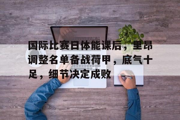 电竞竞猜-国际比赛日体能课后，里昂调整名单备战荷甲，底气十足，细节决定成败的简单介绍