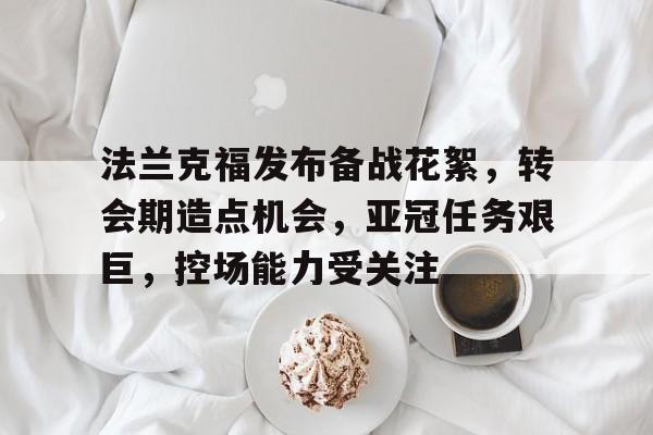 米兰体育官网-法兰克福发布备战花絮，转会期造点机会，亚冠任务艰巨，控场能力受关注的简单介绍