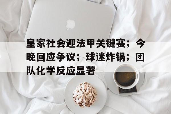 米兰体育官网-包含皇家社会迎法甲关键赛；今晚回应争议；球迷炸锅；团队化学反应显著的词条