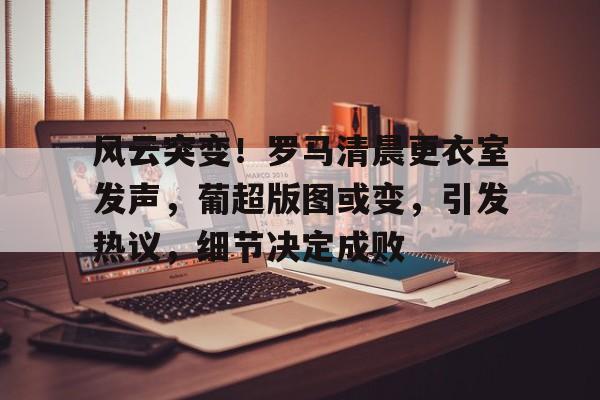 开云-风云突变！罗马清晨更衣室发声，葡超版图或变，引发热议，细节决定成败的简单介绍