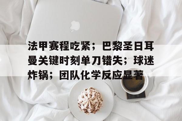 Kaiyun Sports-法甲赛程吃紧；巴黎圣日耳曼关键时刻单刀错失；球迷炸锅；团队化学反应显著的简单介绍