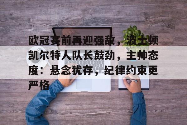 Milan Sports-欧冠赛前再迎强敌，波士顿凯尔特人队长鼓劲，主帅态度：悬念犹存，纪律约束更严格的简单介绍